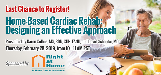 Last Chance to Register! | Home-Based Cardiac Rehab: Designing an Effective Approach | Thursday, February 28, 2019, from 10–11 AM PST | Includes 1 Complimentary CE Credit | Sponsored by Right at Home